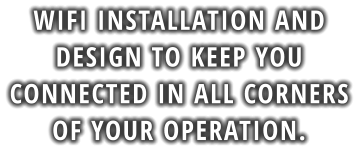 WIFI INSTALLATION AND DESIGN TO KEEP YOU CONNECTED IN ALL CORNERS OF YOUR OPERATION.